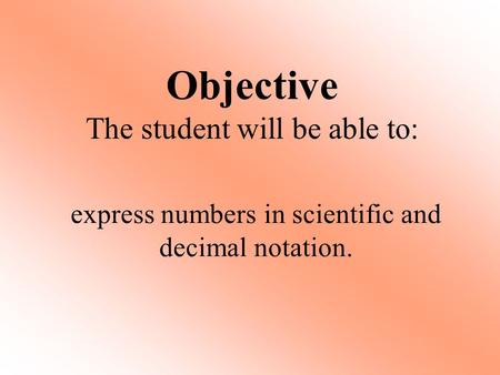 Objective The student will be able to: express numbers in scientific and decimal notation.