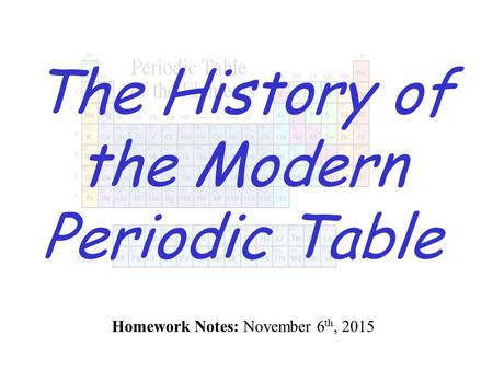 The History of the Modern Periodic Table Homework Notes: November 6 th, 2015.