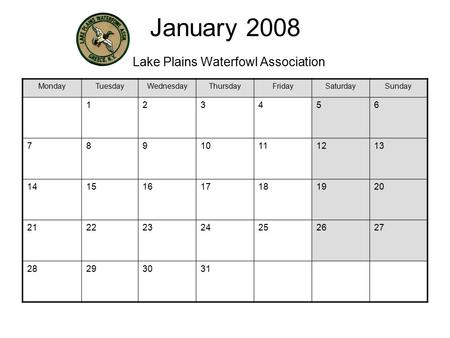 January 2008 Lake Plains Waterfowl Association MondayTuesdayWednesdayThursdayFridaySaturdaySunday 123456 78910111213 14151617181920 21222324252627 28293031.