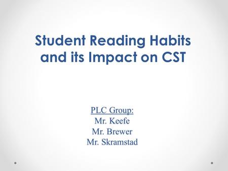 PLC Group: Mr. Keefe Mr. Brewer Mr. Skramstad Student Reading Habits and its Impact on CST.
