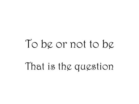 To be or not to be That is the question.