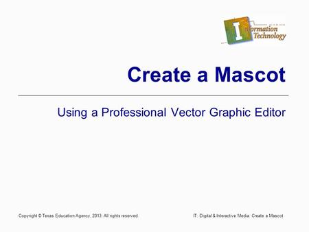 Create a Mascot Using a Professional Vector Graphic Editor Copyright © Texas Education Agency, 2013. All rights reserved. IT: Digital & Interactive Media: