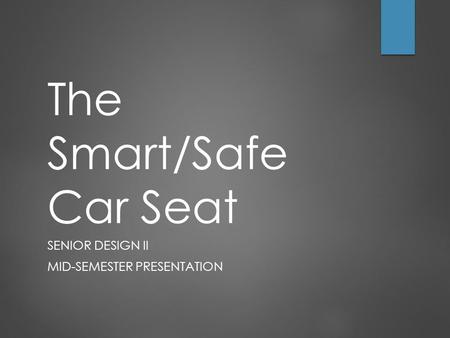 The Smart/Safe Car Seat SENIOR DESIGN II MID-SEMESTER PRESENTATION.