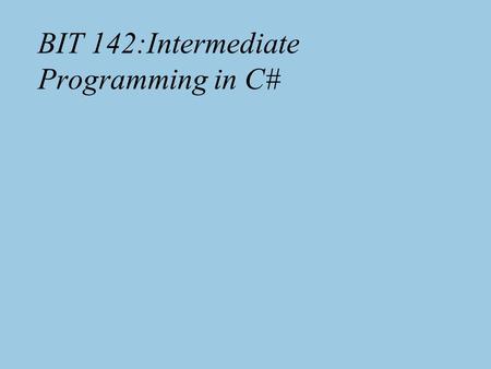 BIT 142:Intermediate Programming in C#. BIT 142: Intermediate Programming2 142: Why take this course? For people who: –Beginning programmers looking to.