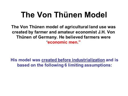 The Von Thünen Model The Von Thünen model of agricultural land use was created by farmer and amateur economist J.H. Von Thünen of Germany. He believed.