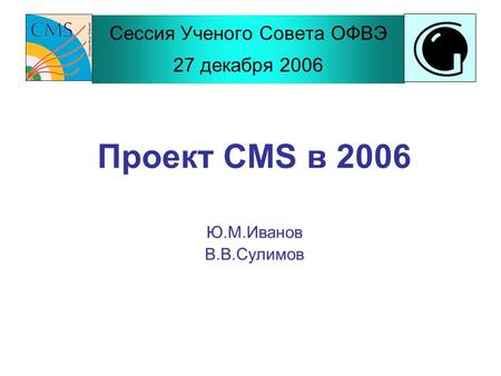Сессия Ученого Совета ОФВЭ 27 декабря 2006 Проект CMS в 2006 Ю.М.Иванов В.В.Сулимов.