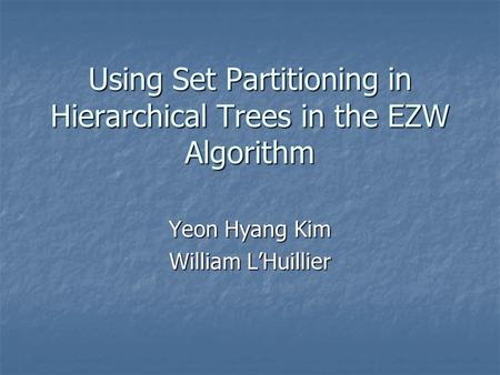 Using Set Partitioning in Hierarchical Trees in the EZW Algorithm Yeon Hyang Kim William L’Huillier.