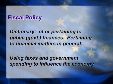 Fiscal Policy Dictionary: of or pertaining to public (govt.) finances. Pertaining to financial matters in general. Using taxes and government spending.