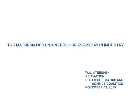 THE MATHEMATICS ENGINEERS USE EVERYDAY IN INDUSTRY W.G. STEENKEN GE AVIATION OHIO MATHEMATICS AND SCIENCE COALITION NOVEMBER 19, 2015.