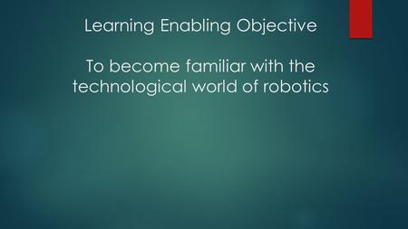 Learning Enabling Objective To become familiar with the technological world of robotics.