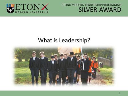 ETONX MODERN LEADERSHIP PROGRAMME SILVER AWARD What is Leadership? 1.