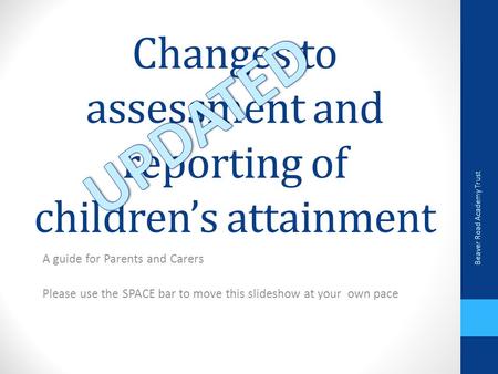 Changes to assessment and reporting of children’s attainment A guide for Parents and Carers Please use the SPACE bar to move this slideshow at your own.