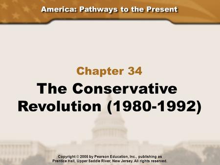 America: Pathways to the Present Chapter 34 The Conservative Revolution (1980-1992) Copyright © 2005 by Pearson Education, Inc., publishing as Prentice.