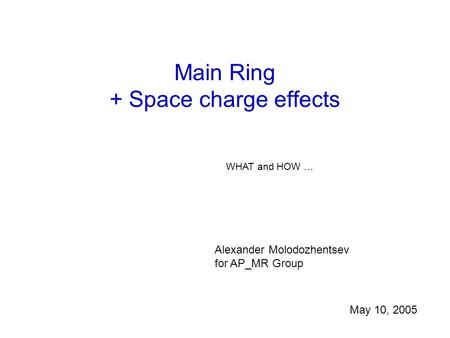 Main Ring + Space charge effects WHAT and HOW … Alexander Molodozhentsev for AP_MR Group May 10, 2005.