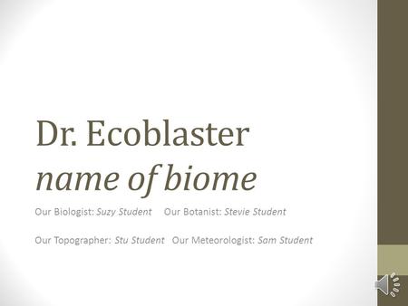 Dr. Ecoblaster name of biome Our Biologist: Suzy Student Our Botanist: Stevie Student Our Topographer: Stu Student Our Meteorologist: Sam Student.