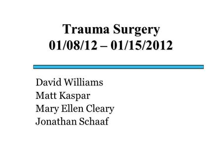 Trauma Surgery 01/08/12 – 01/15/2012 David Williams Matt Kaspar Mary Ellen Cleary Jonathan Schaaf.