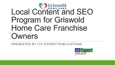 Local Content and SEO Program for Griswold Home Care Franchise Owners PRESENTED BY LTC EXPERT PUBLICATIONS.