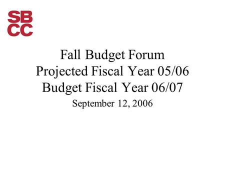 Fall Budget Forum Projected Fiscal Year 05/06 Budget Fiscal Year 06/07 September 12, 2006.