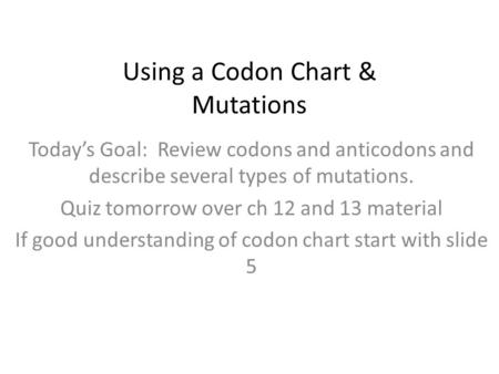 Using a Codon Chart & Mutations Today’s Goal: Review codons and anticodons and describe several types of mutations. Quiz tomorrow over ch 12 and 13 material.
