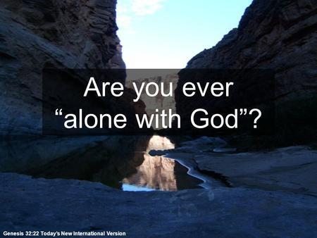 Are you ever “alone with God”? Genesis 32:22 Today’s New International Version.