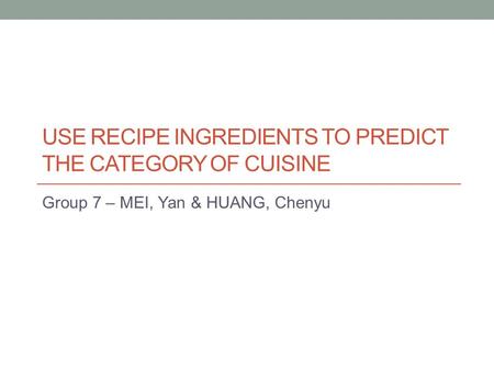 USE RECIPE INGREDIENTS TO PREDICT THE CATEGORY OF CUISINE Group 7 – MEI, Yan & HUANG, Chenyu.