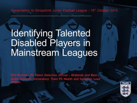 Presentation to Shropshire Junior Football League - 15 th October 2015 Identifying Talented Disabled Players in Mainstream Leagues Will Perkins– FA Talent.