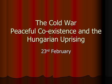 The Cold War Peaceful Co-existence and the Hungarian Uprising 23 rd February.