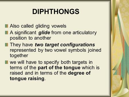 DIPHTHONGS Also called gliding vowels A significant glide from one articulatory position to another They have two target configurations represented by.