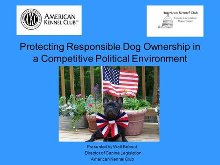 Protecting Responsible Dog Ownership in a Competitive Political Environment Presented by Walt Bebout Director of Canine Legislation American Kennel Club.