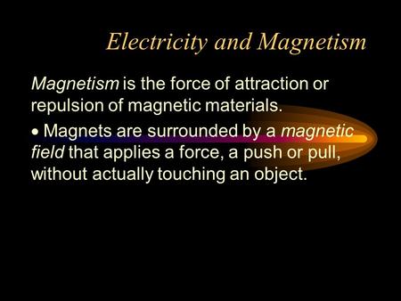 Electricity and Magnetism Magnetism is the force of attraction or repulsion of magnetic materials.  Magnets are surrounded by a magnetic field that applies.