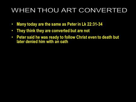 Many today are the same as Peter in Lk 22:31-34 They think they are converted but are not Peter said he was ready to follow Christ even to death but later.