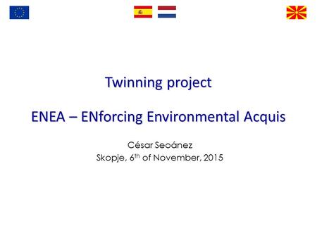 Twinning project ENEA – ENforcing Environmental Acquis César Seoánez Skopje, 6 th of November, 2015.