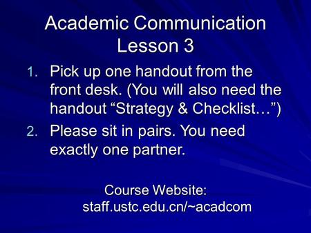 Academic Communication Lesson 3 1. Pick up one handout from the front desk. (You will also need the handout “Strategy & Checklist…”) 2. Please sit in pairs.