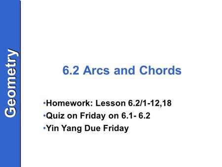 GeometryGeometry 6.2 Arcs and Chords Homework: Lesson 6.2/1-12,18 Quiz on Friday on 6.1- 6.2 Yin Yang Due Friday.