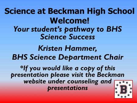Science at Beckman High School Welcome! Your student’s pathway to BHS Science Success Kristen Hammer, BHS Science Department Chair *If you would like a.