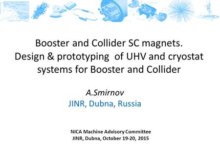 Booster and Collider SC magnets. Design & prototyping of UHV and cryostat systems for Booster and Collider A.Smirnov JINR, Dubna, Russia NICA Machine Advisory.