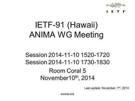 IETF-91 (Hawaii) ANIMA WG Meeting Session 2014-11-10 1520-1720 Session 2014-11-10 1730-1830 Room Coral 5 November10 th, 2014 ANIMA WG Last update: November.