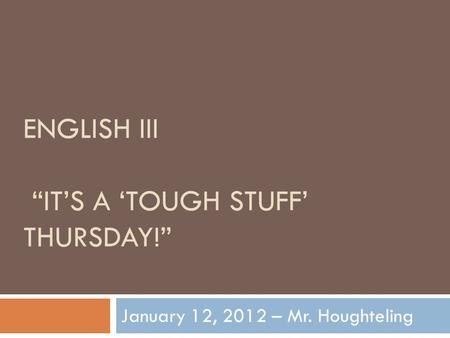 ENGLISH III “IT’S A ‘TOUGH STUFF’ THURSDAY!” January 12, 2012 – Mr. Houghteling.