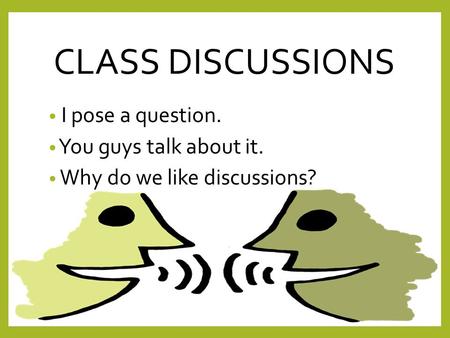 CLASS DISCUSSIONS I pose a question. You guys talk about it. Why do we like discussions?