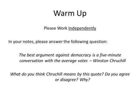 Warm Up Please Work Independently In your notes, please answer the following question: The best argument against democracy is a five-minute conversation.