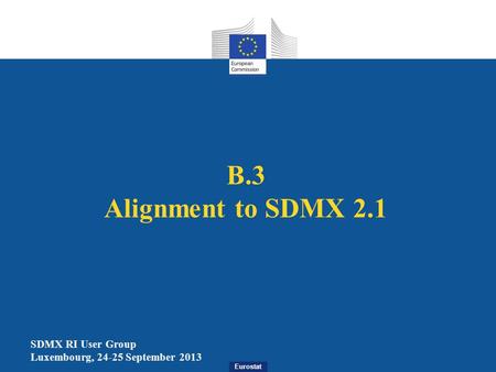 Eurostat B.3 Alignment to SDMX 2.1 SDMX RI User Group Luxembourg, 24-25 September 2013.