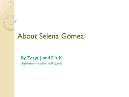 About Selena Gomez By Zoeya J. and Ella M. Information found from the Wikipedia.