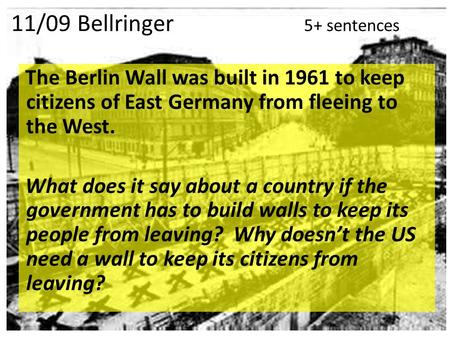 11/09 Bellringer 5+ sentences The Berlin Wall was built in 1961 to keep citizens of East Germany from fleeing to the West. What does it say about a country.