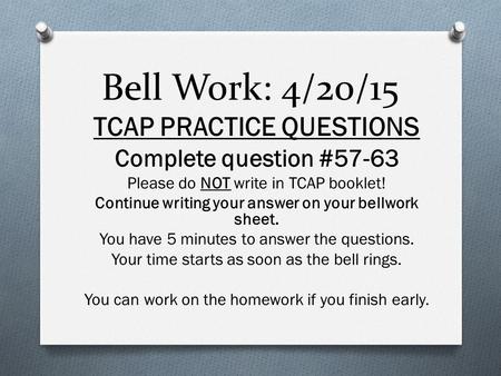 Bell Work: 4/20/15 TCAP PRACTICE QUESTIONS Complete question #57-63 Please do NOT write in TCAP booklet! Continue writing your answer on your bellwork.