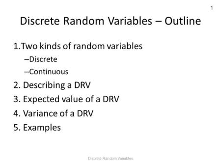 1 Discrete Random Variables – Outline 1.Two kinds of random variables – Discrete – Continuous 2. Describing a DRV 3. Expected value of a DRV 4. Variance.