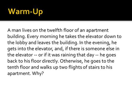 A man lives on the twelfth floor of an apartment building. Every morning he takes the elevator down to the lobby and leaves the building. In the evening,