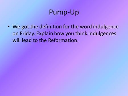 Pump-Up We got the definition for the word indulgence on Friday. Explain how you think indulgences will lead to the Reformation.