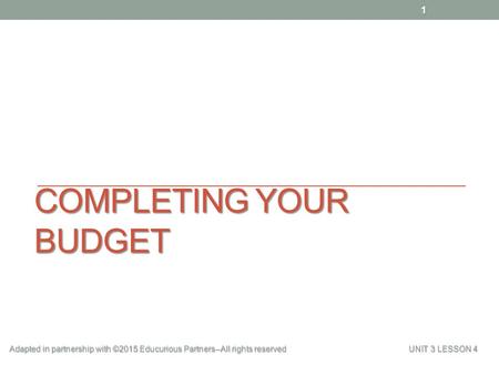 COMPLETING YOUR BUDGET 1 Adapted in partnership with ©2015 Educurious Partners--All rights reserved UNIT 3 LESSON 4.
