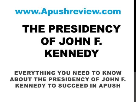 THE PRESIDENCY OF JOHN F. KENNEDY EVERYTHING YOU NEED TO KNOW ABOUT THE PRESIDENCY OF JOHN F. KENNEDY TO SUCCEED IN APUSH www.Apushreview.com.