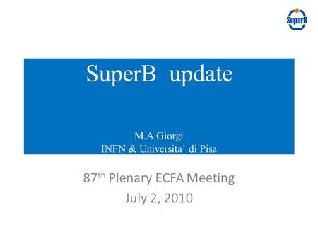 87 th Plenary ECFA Meeting July 2, 2010 SuperB update M.A.Giorgi INFN & Universita’ di Pisa.